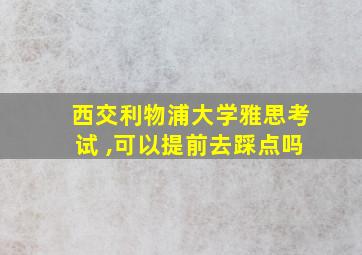 西交利物浦大学雅思考试 ,可以提前去踩点吗